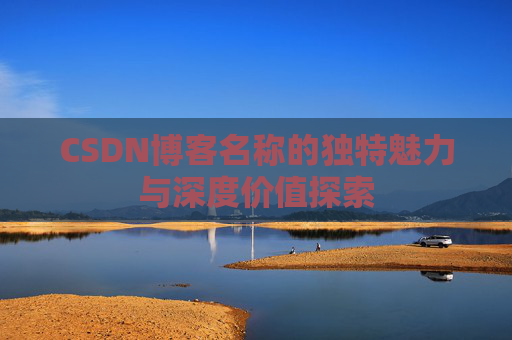 CSDN博客名称的独特魅力与深度价值探索 CSDN博客名称的独特魅力与深度价值探索